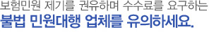 보험민원 제기를 권유하며 수수료를 요규하는 불법 민원대행 업체를 유의하세요.
