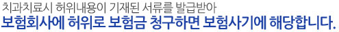 치과치료시 허위내용이 기재된 서류를 발급받아 보험회사에 허위로 보험금 청구하면 보험사기에 해당합니다.